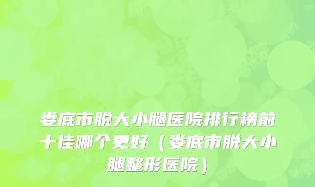 娄底市脱大小腿医院排行榜前十佳哪个更好（娄底市脱大小腿整形医院）