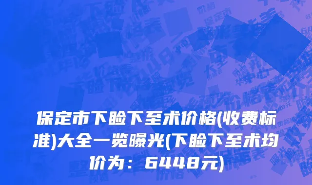 保定市下睑下至术价格(收费标准)大全一览曝光(下睑下至术均价为：6448元)