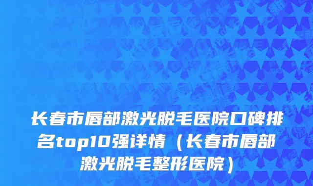 长春市唇部激光脱毛医院口碑排名top10强详情（长春市唇部激光脱毛整形医院）