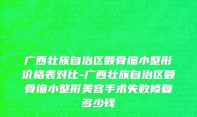 广西壮族自治区颧骨缩小整形价格表对比-广西壮族自治区颧骨缩小整形美容手术失败修复多少钱