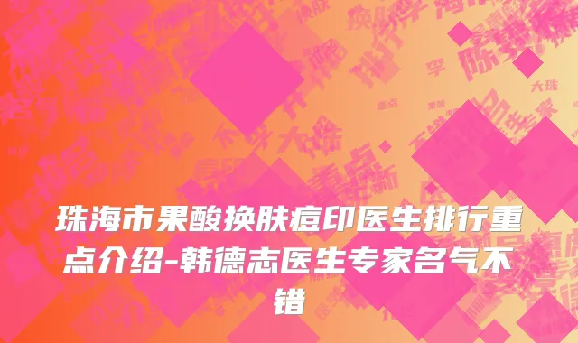 珠海市果酸换肤痘印医生排行重点介绍-韩德志医生专家名气不错