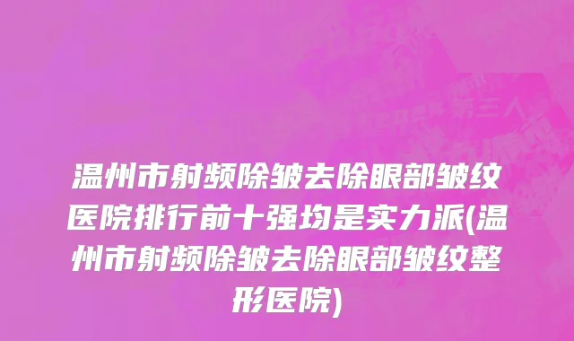 温州市射频除皱去除眼部皱纹医院排行前十强均是实力派(温州市射频除皱去除眼部皱纹整形医院)