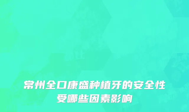 常州全口康盛种植牙的安全性受哪些因素影响