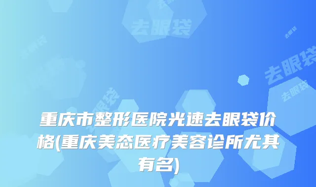 重庆市整形医院光速去眼袋价格(重庆美态医疗美容诊所尤其有名)