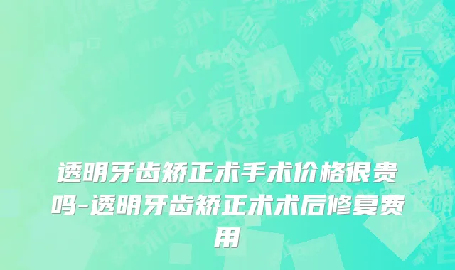 透明牙齿矫正术手术价格很贵吗-透明牙齿矫正术术后修复费用