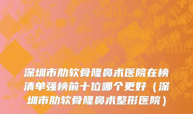 深圳市肋软骨隆鼻术医院在榜清单强榜前十位哪个更好（深圳市肋软骨隆鼻术整形医院）