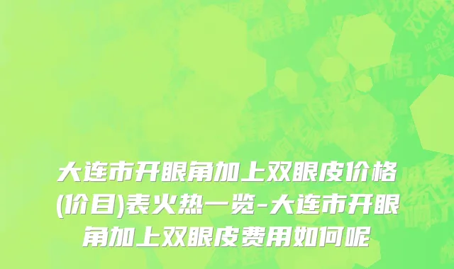 大连市开眼角加上双眼皮价格(价目)表火热一览-大连市开眼角加上双眼皮费用如何呢