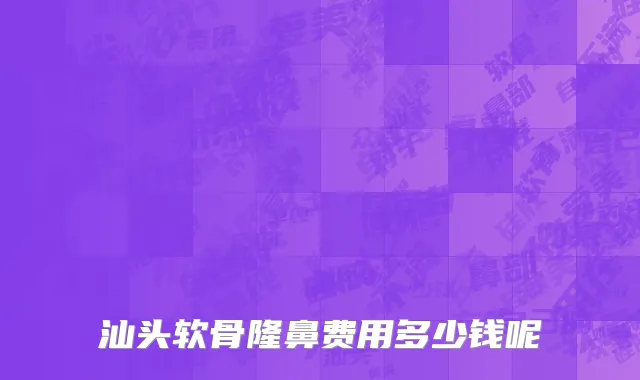 汕头软骨隆鼻费用多少钱呢
