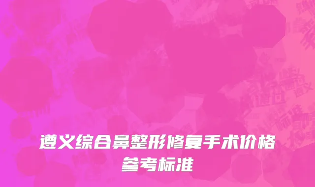 遵义综合鼻整形修复手术价格参考标准