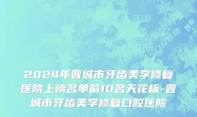 2024年晋城市牙齿美学修复医院上榜名单前10名天花板-晋城市牙齿美学修复口腔医院