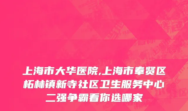 上海市大华医院,上海市奉贤区柘林镇新寺社区卫生服务中心二强争霸看你选哪家