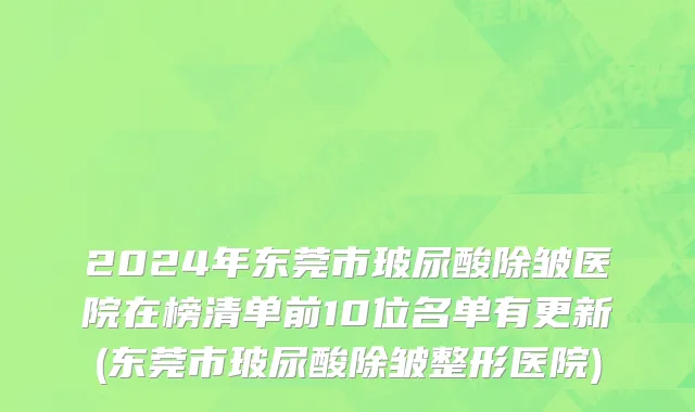 2024年东莞市玻尿酸除皱医院在榜清单前10位名单有更新(东莞市玻尿酸除皱整形医院)