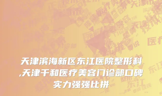 天津滨海新区东江医院整形科,天津千和医疗美容门诊部口碑实力强强比拼