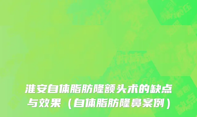淮安自体脂肪隆额头术的缺点与效果（自体脂肪隆鼻案例）