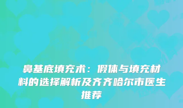 鼻基底填充术：假体与填充材料的选择解析及齐齐哈尔市医生推荐