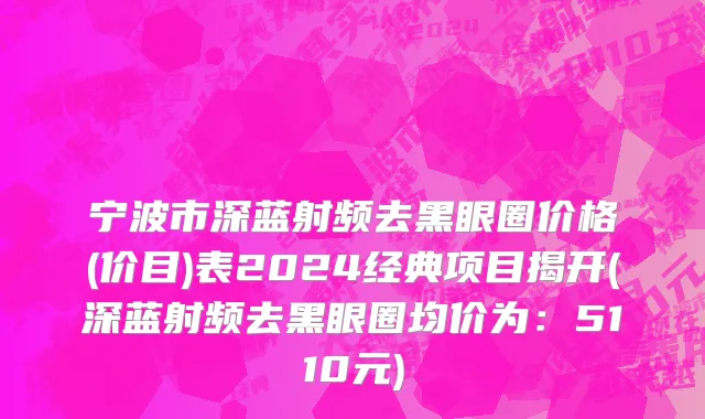 宁波市深蓝射频去黑眼圈价格(价目)表2024经典项目揭开(深蓝射频去黑眼圈均价为：5110元)