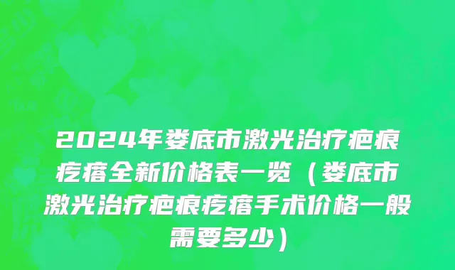2024年娄底市激光治疗疤痕疙瘩全新价格表一览（娄底市激光治疗疤痕疙瘩手术价格一般需要多少）