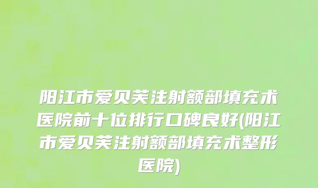 阳江市爱贝芙注射额部填充术医院前十位排行口碑良好(阳江市爱贝芙注射额部填充术整形医院)