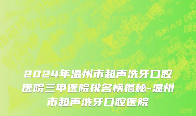 2024年温州市超声洗牙口腔医院三甲医院排名榜揭秘-温州市超声洗牙口腔医院
