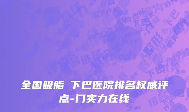 全国吸脂痩下巴医院排名权威评点-门实力在线