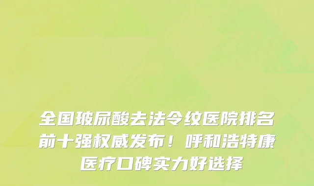 全国玻尿酸去法令纹医院排名前十强权威发布！呼和浩特康睎医疗口碑实力好选择