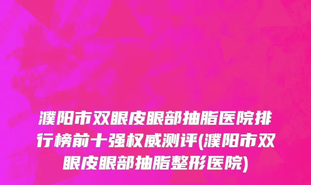 濮阳市双眼皮眼部抽脂医院排行榜前十强权威测评(濮阳市双眼皮眼部抽脂整形医院)