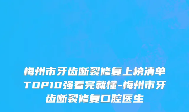 梅州市牙齿断裂修复上榜清单TOP10强看完就懂-梅州市牙齿断裂修复口腔医生