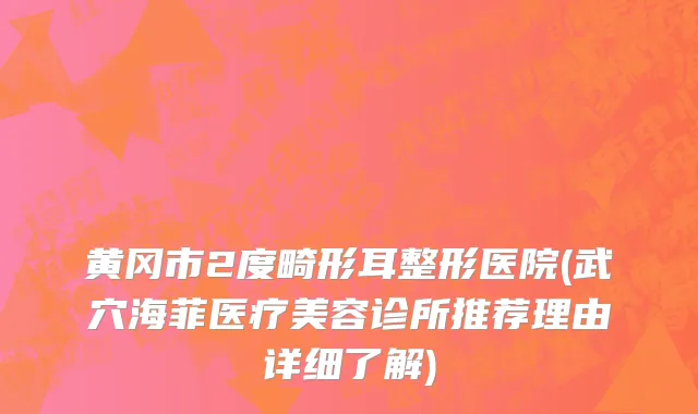 黄冈市2度畸形耳整形医院(武穴海菲医疗美容诊所推荐理由详细了解)