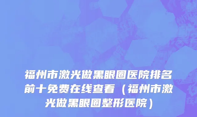 福州市激光做黑眼圈医院排名前十免费在线查看（福州市激光做黑眼圈整形医院）