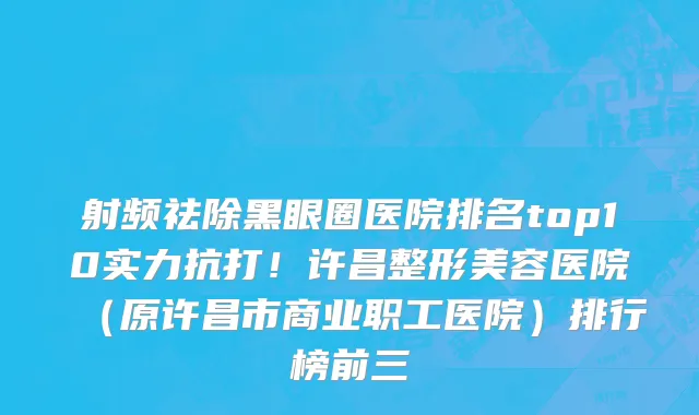 射频祛除黑眼圈医院排名top10实力抗打!许昌整形美容医院(原许昌市商业职工医院)排行榜前三