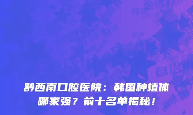 黔西南口腔医院:韩国种植体哪家强?前十名单揭秘!