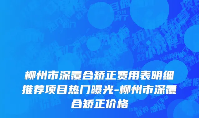 柳州市深覆合矫正费用表明细推荐项目热门曝光-柳州市深覆合矫正价格