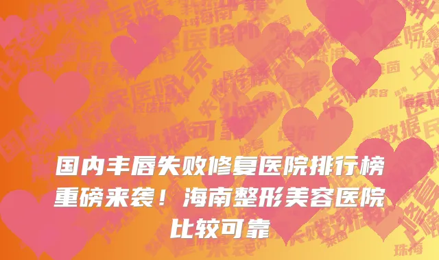 国内丰唇失败修复医院排行榜重磅来袭!海南整形美容医院比较可靠