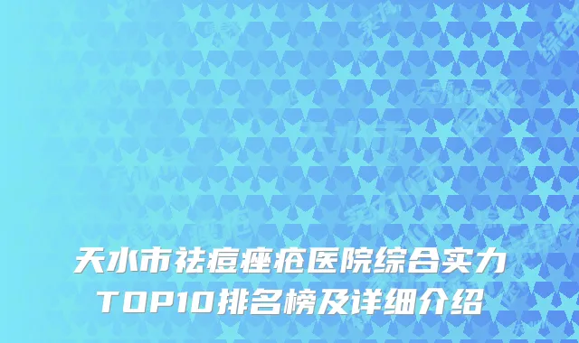 天水市祛痘痤疮医院综合实力TOP10排名榜及详细介绍