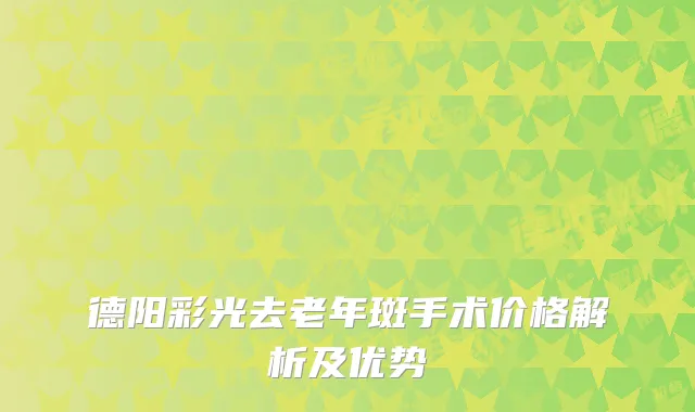 德阳彩光去老年斑手术价格解析及优势