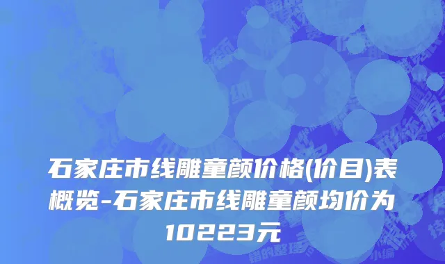 石家庄市线雕童颜价格(价目)表概览-石家庄市线雕童颜均价为10223元