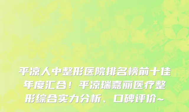 平凉人中整形医院排名榜前十佳年度汇合!平凉瑞嘉丽医疗整形综合实力分析、口碑评价~