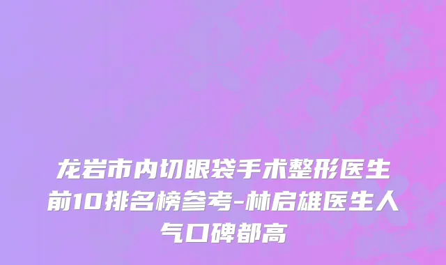 龙岩市内切眼袋手术整形医生前10排名榜参考-林启雄医生人气口碑都高