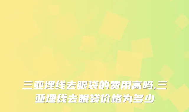 三亚埋线去眼袋的费用高吗,三亚埋线去眼袋价格为多少