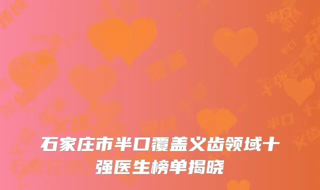石家庄市半口覆盖义齿领域十强医生榜单揭晓