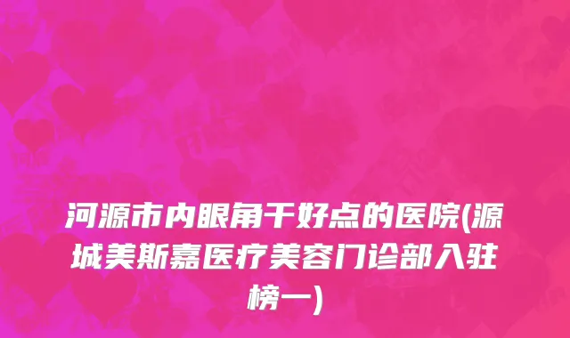 河源市内眼角干好点的医院(源城美斯嘉医疗美容门诊部入驻榜一)