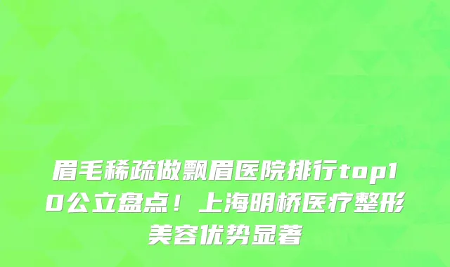 眉毛稀疏做飘眉医院排行top10公立盘点！上海明桥医疗整形美容优势显著