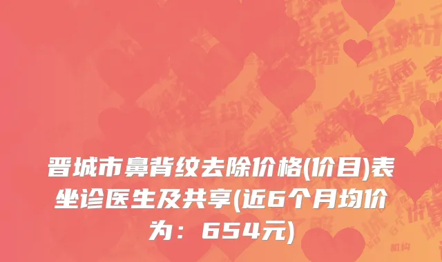 晋城市鼻背纹去除价格(价目)表坐诊医生及共享(近6个月均价为：654元)