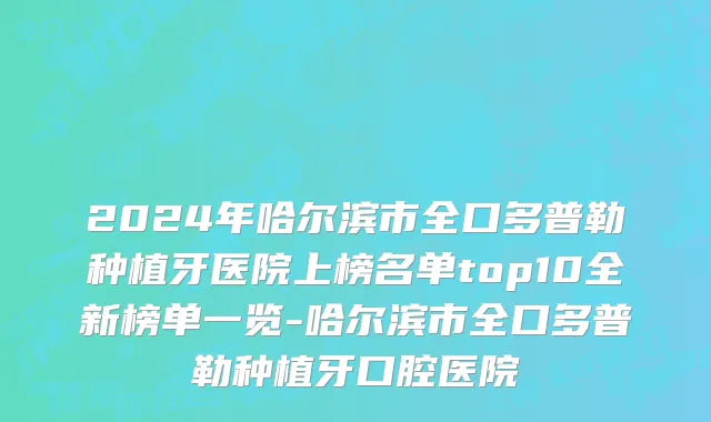 2024年哈尔滨市全口多普勒种植牙医院上榜名单top10全新榜单一览-哈尔滨市全口多普勒种植牙口腔医院
