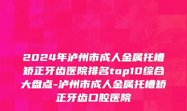 2024年泸州市成人金属托槽矫正牙齿医院排名top10综合大盘点-泸州市成人金属托槽矫正牙齿口腔医院
