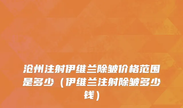 沧州注射伊维兰除皱价格范围是多少（伊维兰注射除皱多少钱）