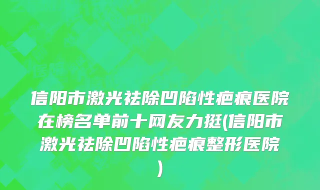 信阳市激光祛除凹陷性疤痕医院在榜名单前十网友力挺(信阳市激光祛除凹陷性疤痕整形医院)