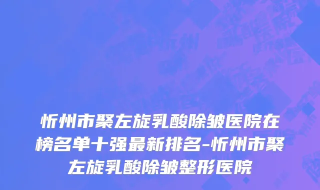 忻州市聚左旋乳酸除皱医院在榜名单十强最新排名-忻州市聚左旋乳酸除皱整形医院