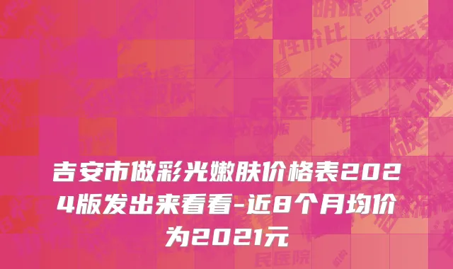 吉安市做彩光嫩肤价格表2024版发出来看看-近8个月均价为2021元
