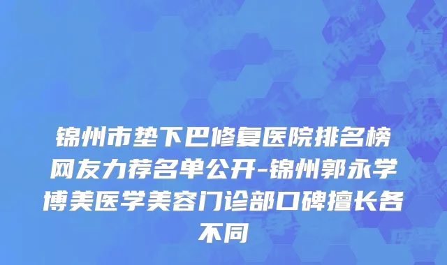 锦州市垫下巴修复医院排名榜网友力荐名单公开-锦州郭永学博美医学美容门诊部口碑擅长各不同
